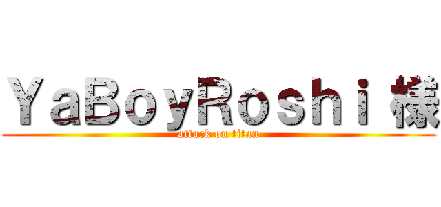 ＹａＢｏｙＲｏｓｈｉ 様 (attack on titan)