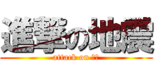 進撃の地震 (attack on 地震)