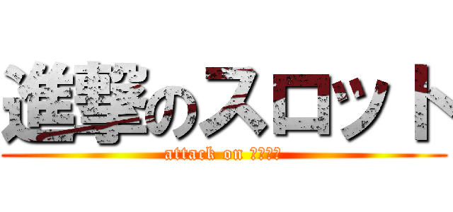 進撃のスロット (attack on スロット)