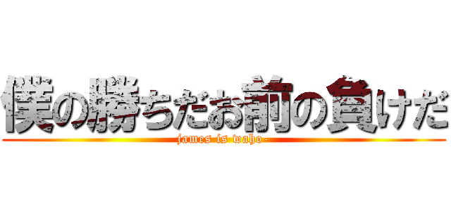 僕の勝ちだお前の負けだ (james is waho-)