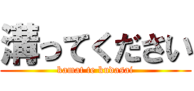 溝ってください (kamat te kudasai)