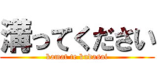 溝ってください (kamat te kudasai)