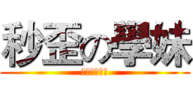 秒歪の學妹 (工口誘受菊ㄏ)