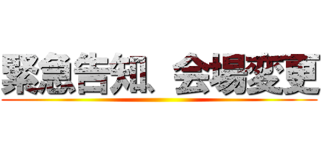 緊急告知、会場変更 ()