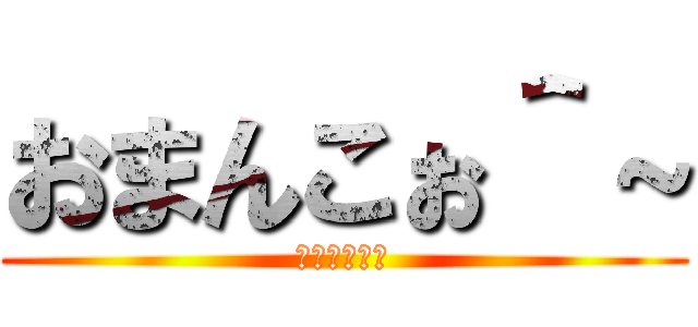 おまんこぉ＾～ (きさくな挨拶)