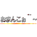 おまんこぉ＾～ (きさくな挨拶)
