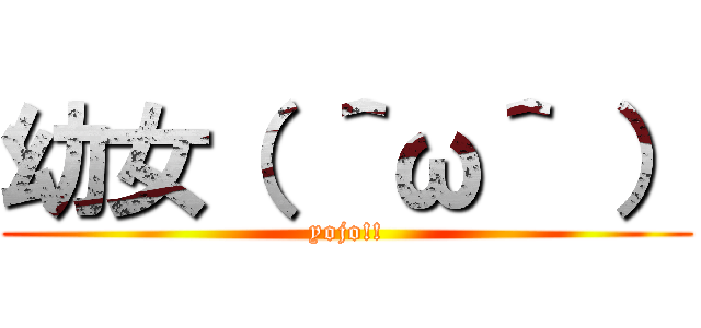 幼女（ ＾ω＾ ） (yojo!!)