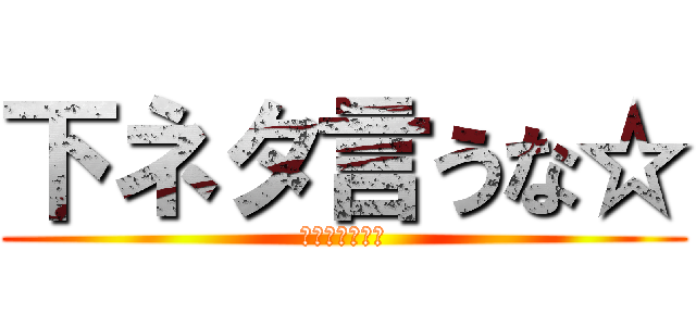 下ネタ言うな☆ (面白くないから)