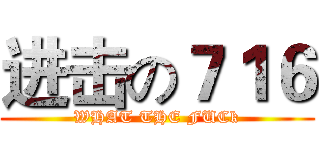进击の７１６ (WHAT THE FUCk)