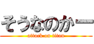 そうなのかー (attack on titan)