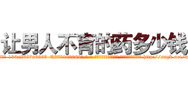 让男人不育的药多少钱 (让男人不育的药多少钱【电-186x2687x6963-Q278180069元-吉-药-业】我们做的是长期生意,靠的是老客户长期支持 http://sngk.net/mDYrcw
)