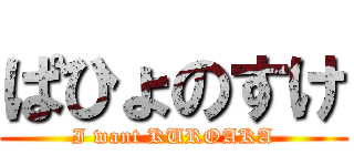 ぱひょのすけ (I want KUROAKA)