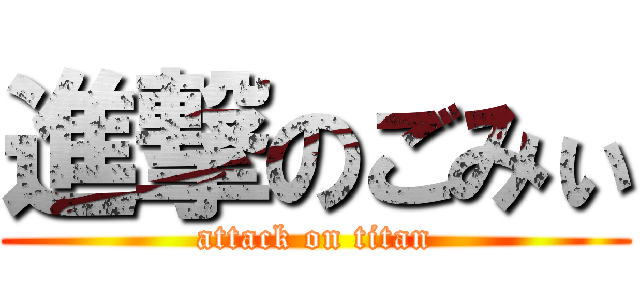 進撃のごみぃ (attack on titan)