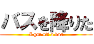 バスを降りた (I got off a bus)