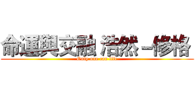 命運與交融 浩然－修格  (Only one can life)