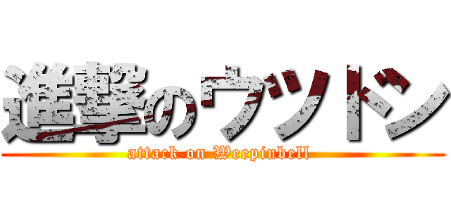 進撃のウツドン (attack on Weepinbell )