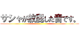 サシャが放屁した音です。 ()