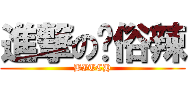 進撃の耖俗辣 (BITCH)