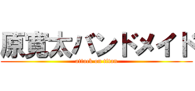 原寛太バンドメイド (attack on titan)