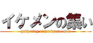 イケメンの集い (gathering of handsome men)