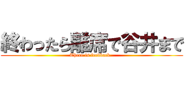 終わったら離席で谷井まで (There is feedback. )