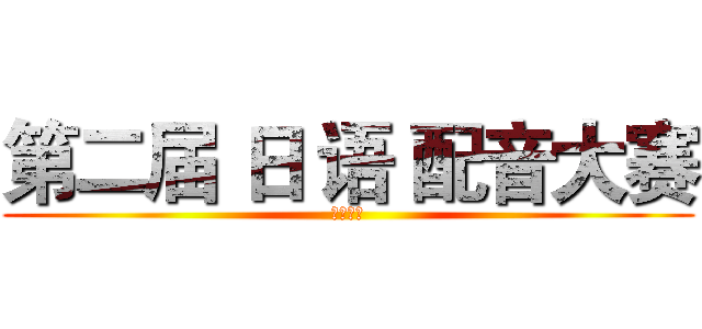 第二届 日 语 配音大赛 (にほんご)
