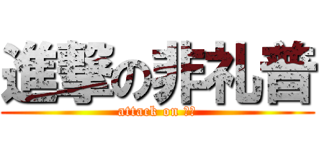 進撃の非礼普 (attack on 破坏)
