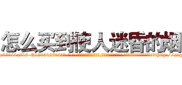 怎么买到使人迷昏的烟 (怎么买到使人迷昏的烟【电-话151x68344x817-Q1065427042元-吉-药-业】我们做的是长期生意,靠的是老客户长期支持 怎么买到使人迷昏的烟在发表了一篇http://sngk.net/DCQowq

参考消息网我们做的是长期生意,靠的是老客户长期支持也许我们早该意识到，就连鲍勃·霍斯金斯（金球奖戏剧类电影男主角 
)