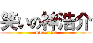 笑いの神浩介 (interesting)