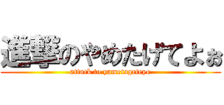 進撃のやめたげてよぉ (attack to yametageteyo)