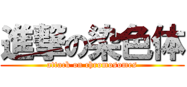 進撃の染色体 (attack on chromosomes)