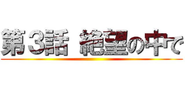 第３話 絶望の中で ()