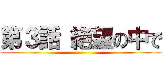 第３話 絶望の中で ()