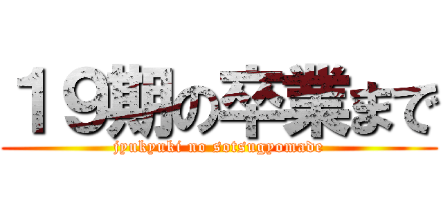 １９期の卒業まで (jyukyuki no sotsugyomade)