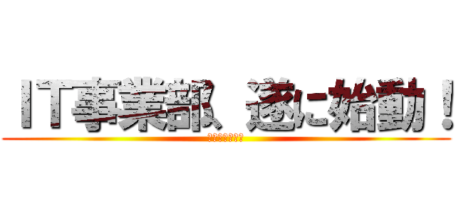 ＩＴ事業部、遂に始動！ (２０１７年７月)