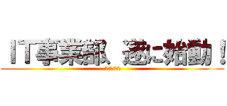 ＩＴ事業部、遂に始動！ (２０１７年７月)