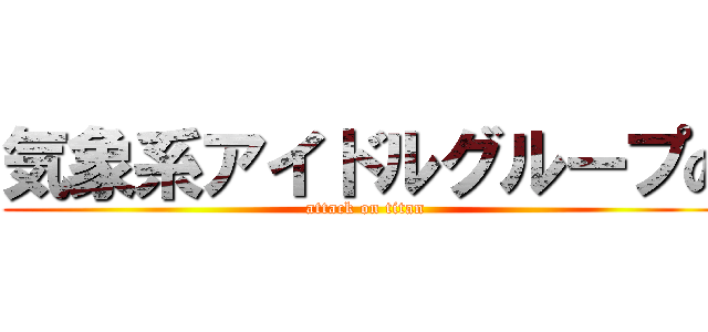 気象系アイドルグループの (attack on titan)
