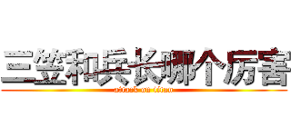 三笠和兵长哪个厉害 (attack on titan)