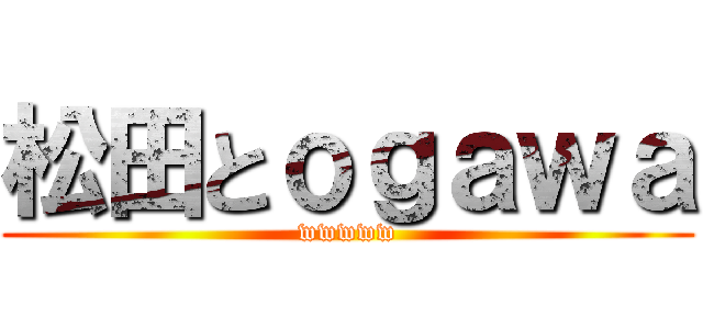 松田とｏｇａｗａ (wwwww)
