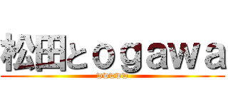 松田とｏｇａｗａ (wwwww)