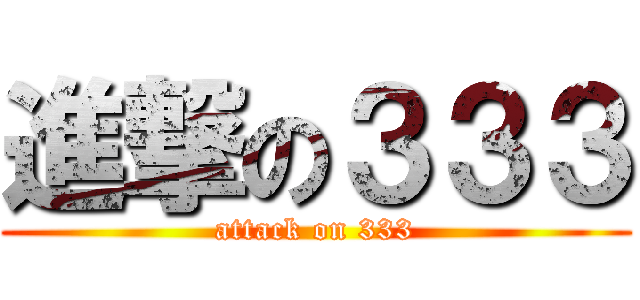 進撃の３３３ (attack on 333)