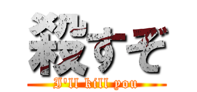 殺すぞ (I'll kill you)