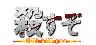 殺すぞ (I'll kill you)