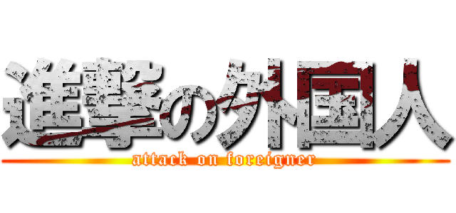 進撃の外国人 (attack on foreigner)