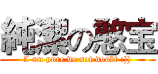 純潔の憨宝 (I am pure do not doubt :)))