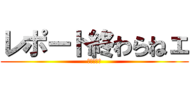 レポート終わらねェ (中間が迫る)