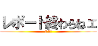 レポート終わらねェ (中間が迫る)