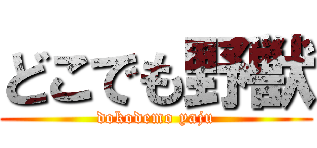 どこでも野獣 (dokodemo yaju)