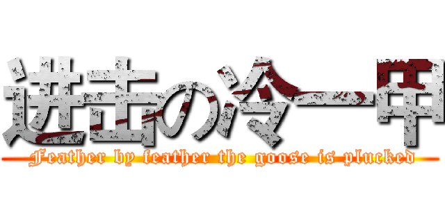进击の冷一甲 ( Feather by feather the goose is plucked)