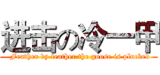 进击の冷一甲 ( Feather by feather the goose is plucked)